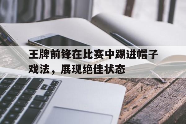 王牌前锋在比赛中踢进帽子戏法，展现绝佳状态