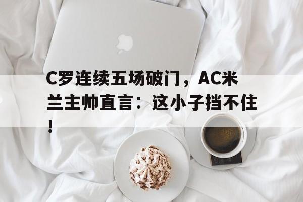 C罗连续五场破门，AC米兰主帅直言：这小子挡不住！